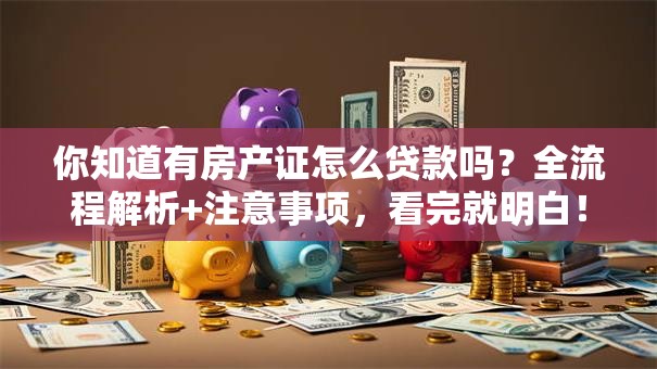 你知道有房产证怎么贷款吗？全流程解析+注意事项，看完就明白！
