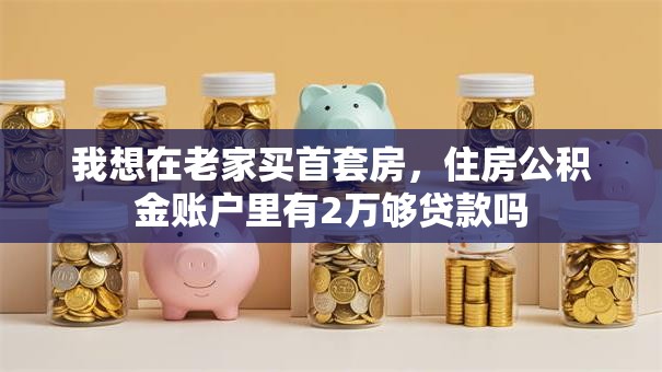 我想在老家买首套房，住房公积金账户里有2万够贷款吗