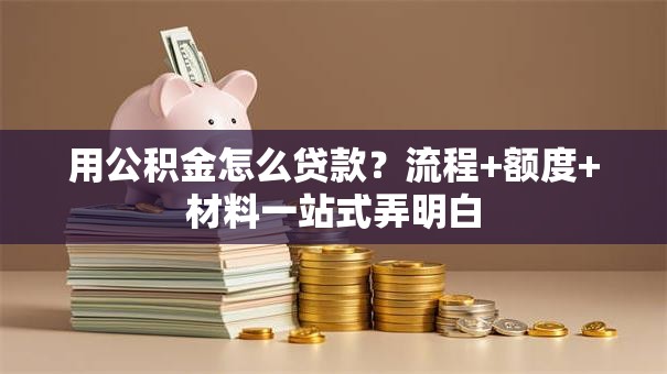 用公积金怎么贷款？流程+额度+材料一站式弄明白