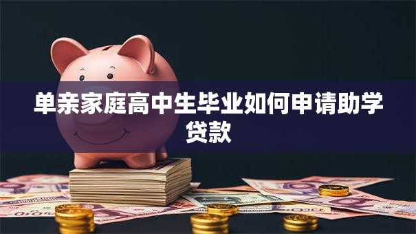 单亲家庭高中生毕业如何申请助学贷款