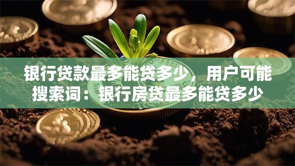 银行贷款最多能贷多少，用户可能搜索词：银行房贷最多能贷多少、个人信用贷最高额度