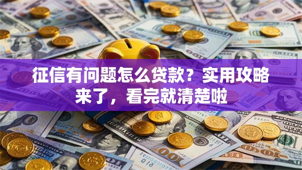 征信有问题怎么贷款？实用攻略来了，看完就清楚啦