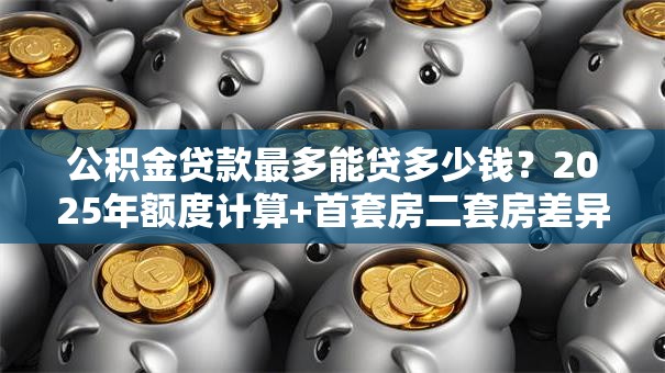 公积金贷款最多能贷多少钱？2025年额度计算+首套房二套房差异说明