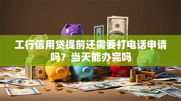 工行信用贷提前还需要打电话申请吗？当天能办完吗