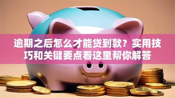 逾期之后怎么才能贷到款？实用技巧和关键要点看这里帮你解答
