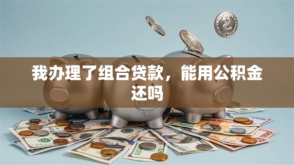 我办理了组合贷款，能用公积金还吗