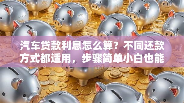 汽车贷款利息怎么算？不同还款方式都适用，步骤简单小白也能学会