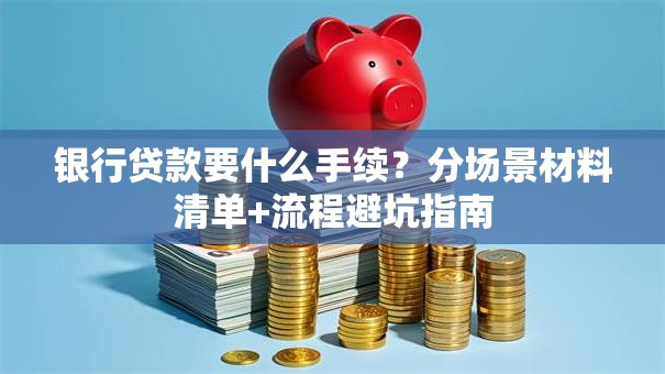 银行贷款要什么手续？分场景材料清单+流程避坑指南