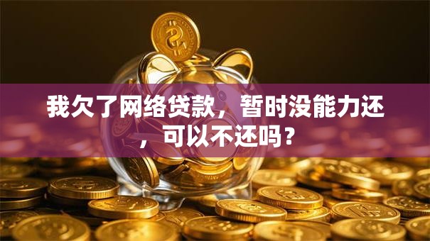 我欠了网络贷款，暂时没能力还，可以不还吗？