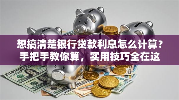 想搞清楚银行贷款利息怎么计算？手把手教你算，实用技巧全在这