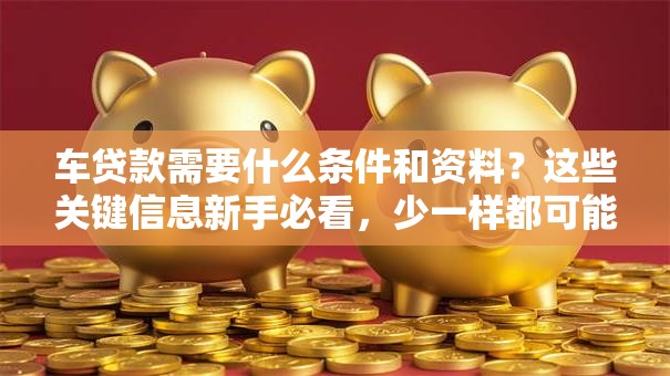 车贷款需要什么条件和资料？这些关键信息新手必看，少一样都可能办不成
