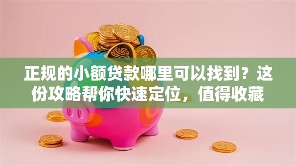 正规的小额贷款哪里可以找到？这份攻略帮你快速定位，值得收藏