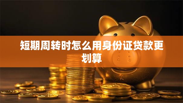 短期周转时怎么用身份证贷款更划算