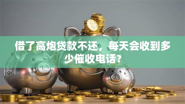 借了高炮贷款不还，每天会收到多少催收电话？
