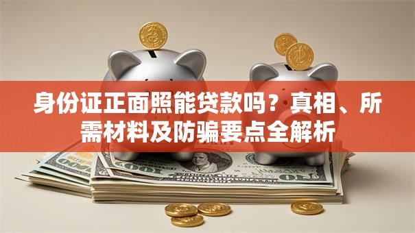 身份证正面照能贷款吗？真相、所需材料及防骗要点全解析