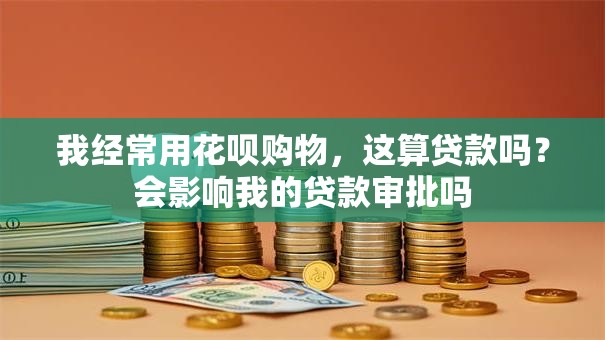 我经常用花呗购物，这算贷款吗？会影响我的贷款审批吗