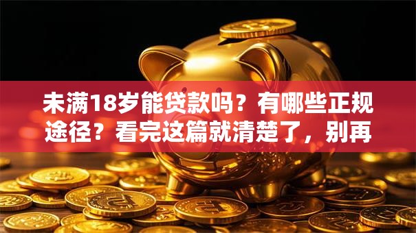 未满18岁能贷款吗？有哪些正规途径？看完这篇就清楚了，别再走弯路！