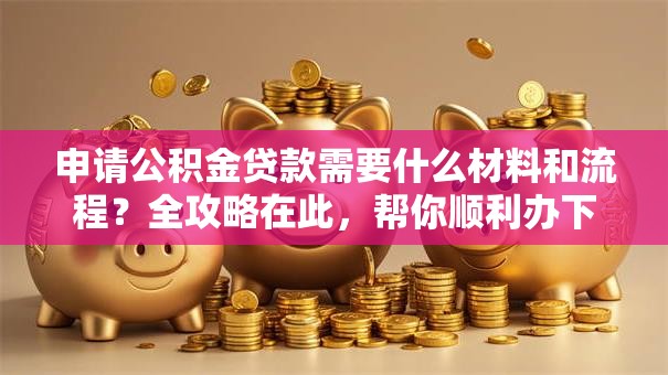 申请公积金贷款需要什么材料和流程？全攻略在此，帮你顺利办下贷款超简单