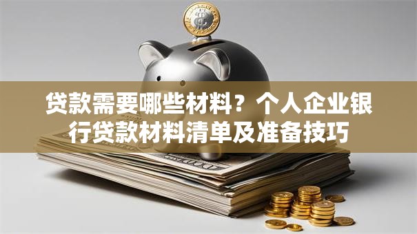 贷款需要哪些材料？个人企业银行贷款材料清单及准备技巧