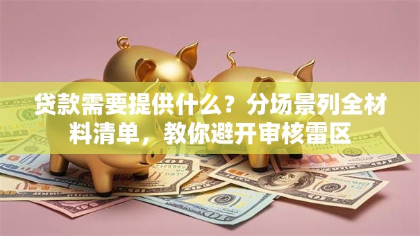 贷款需要提供什么？分场景列全材料清单，教你避开审核雷区