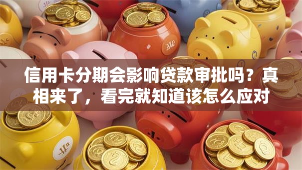 信用卡分期会影响贷款审批吗？真相来了，看完就知道该怎么应对