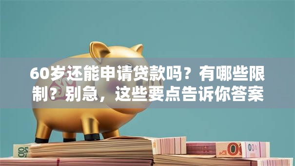 60岁还能申请贷款吗？有哪些限制？别急，这些要点告诉你答案！