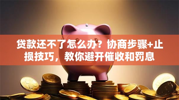 贷款还不了怎么办？协商步骤+止损技巧，教你避开催收和罚息