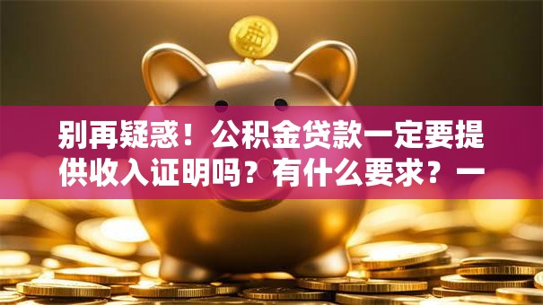 别再疑惑！公积金贷款一定要提供收入证明吗？有什么要求？一文搞懂关键要点