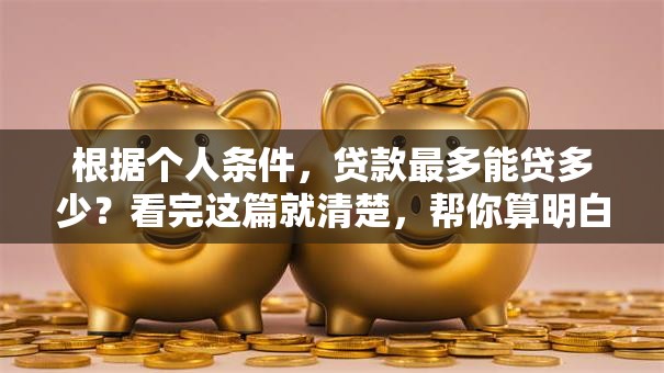 根据个人条件，贷款最多能贷多少？看完这篇就清楚，帮你算明白