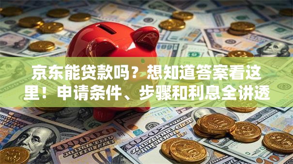 京东能贷款吗？想知道答案看这里！申请条件、步骤和利息全讲透