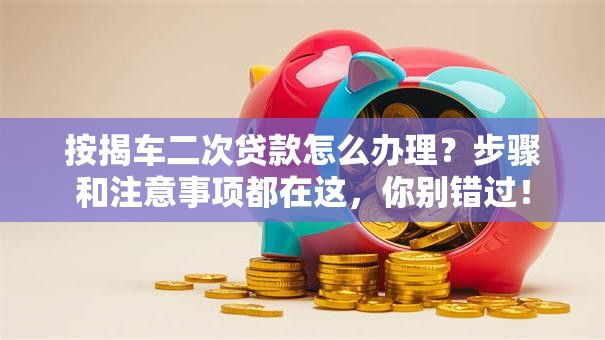 按揭车二次贷款怎么办理？步骤和注意事项都在这，你别错过！