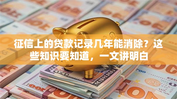 征信上的贷款记录几年能消除？这些知识要知道，一文讲明白