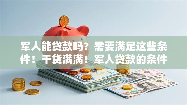 军人能贷款吗？需要满足这些条件！干货满满！军人贷款的条件、材料全知道