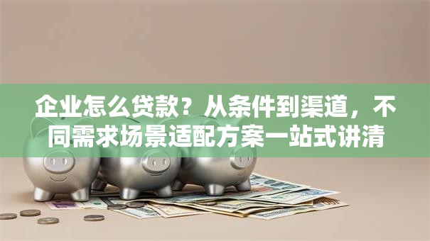 企业怎么贷款？从条件到渠道，不同需求场景适配方案一站式讲清