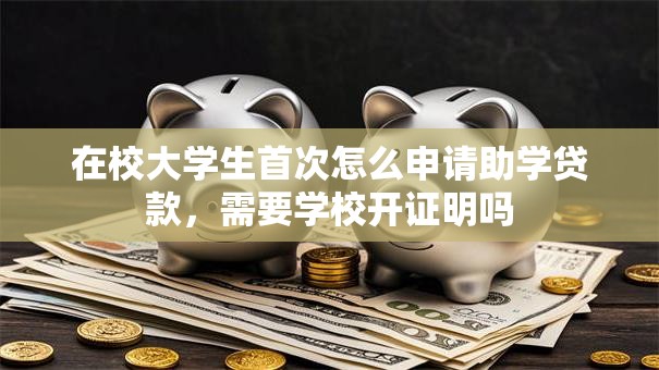 在校大学生首次怎么申请助学贷款，需要学校开证明吗