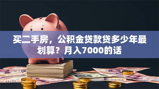 买二手房，公积金贷款贷多少年最划算？月入7000的话