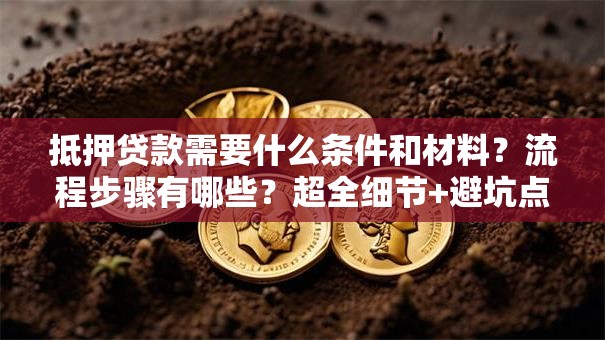 抵押贷款需要什么条件和材料？流程步骤有哪些？超全细节+避坑点，办贷少走冤枉路