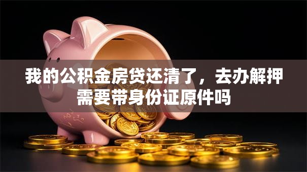 我的公积金房贷还清了，去办解押需要带身份证原件吗
