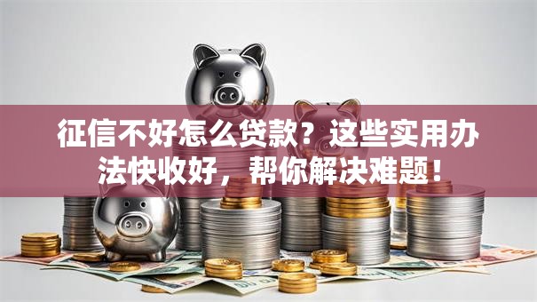 征信不好怎么贷款？这些实用办法快收好，帮你解决难题！