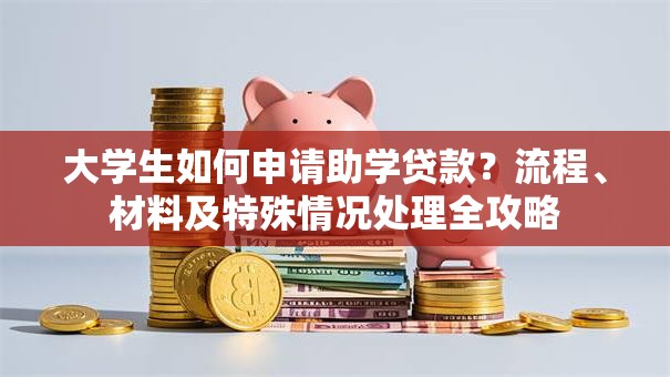 大学生如何申请助学贷款？流程、材料及特殊情况处理全攻略