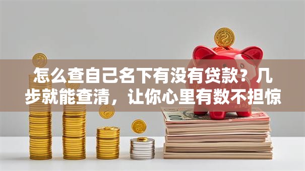 怎么查自己名下有没有贷款？几步就能查清，让你心里有数不担惊！