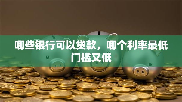 哪些银行可以贷款，哪个利率最低门槛又低