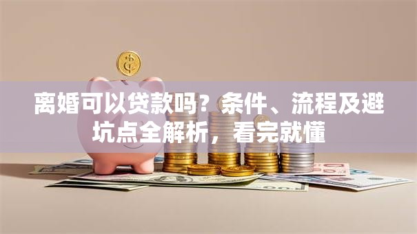 离婚可以贷款吗？条件、流程及避坑点全解析，看完就懂