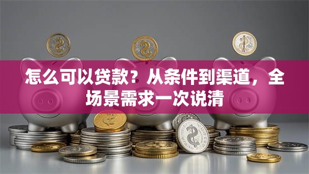 怎么可以贷款？从条件到渠道，全场景需求一次说清