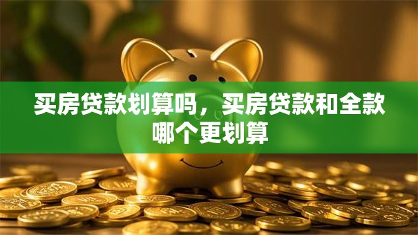 买房贷款划算吗，买房贷款和全款哪个更划算