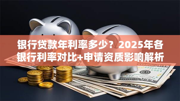 银行贷款年利率多少？2025年各银行利率对比+申请资质影响解析