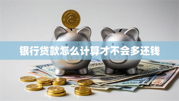 银行贷款怎么计算才不会多还钱