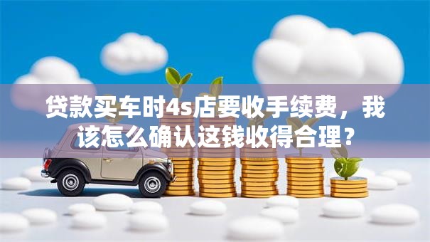 贷款买车时4s店要收手续费，我该怎么确认这钱收得合理？