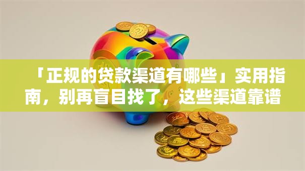 「正规的贷款渠道有哪些」实用指南，别再盲目找了，这些渠道靠谱又方便