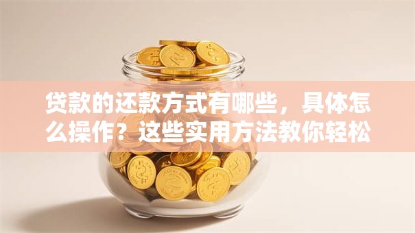 贷款的还款方式有哪些，具体怎么操作？这些实用方法教你轻松搞定还款
